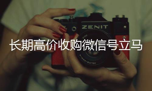 长期高价收购微信号立马vx回收秒结结账（长期高价收购微信号立马结账可以吗）