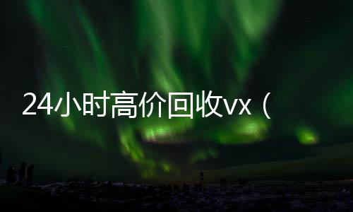 24小时高价回收收vxvx（24小时高价回收vx秒结）